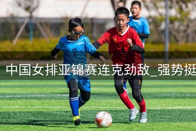 中国女排亚锦赛连克劲敌 强势挺进淘汰赛