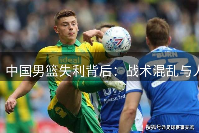 中国男篮失利背后：战术混乱与人员调整困局