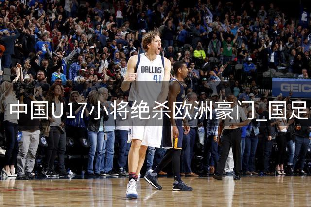 中国U17小将绝杀欧洲豪门 国足青训体系迎来黄金一代