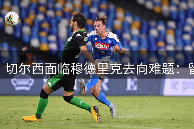 切尔西面临穆德里克去向难题：留队外租二选一，套现可能性最低