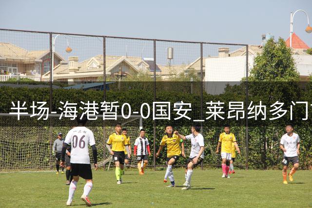 半场-海港暂0-0国安 莱昂纳多门前绝佳机会被挡曹永竞头球被扑