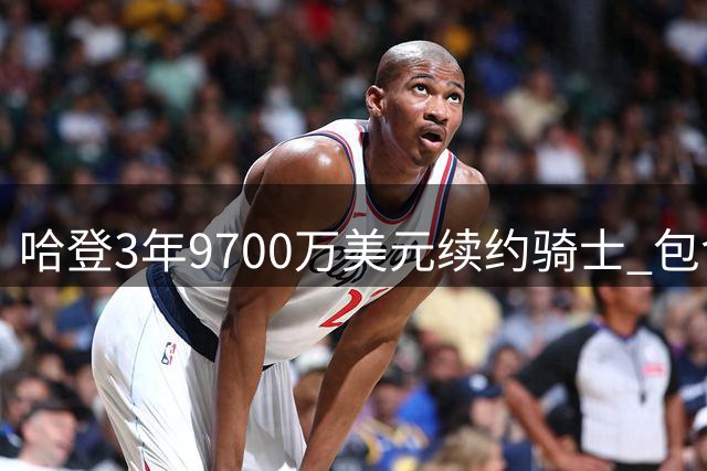哈登3年9700万美元续约骑士 包含球员选项+交易保证金