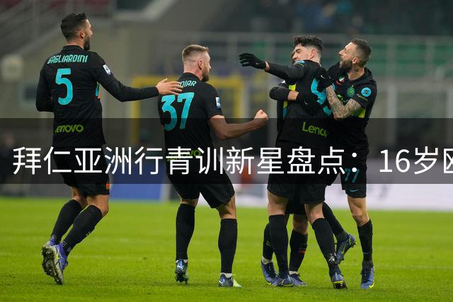拜仁亚洲行青训新星盘点：16岁欧冠首秀后卫领衔五大潜力股