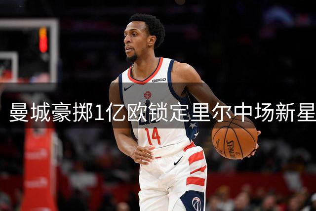 曼城豪掷1亿欧锁定里尔中场新星布阿迪