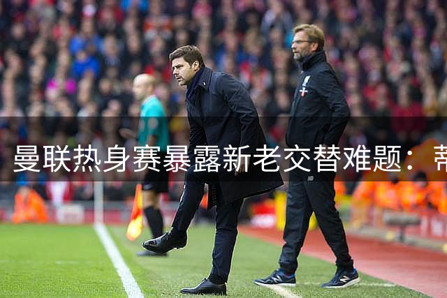 曼联热身赛暴露新老交替难题：蒂勒曼斯惊艳首秀青训球员表现黯淡