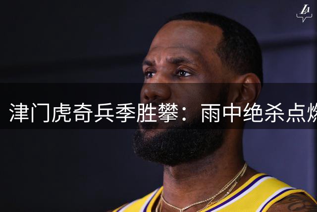 津门虎奇兵季胜攀：雨中绝杀点燃反击战 自称保级最坚定守护者