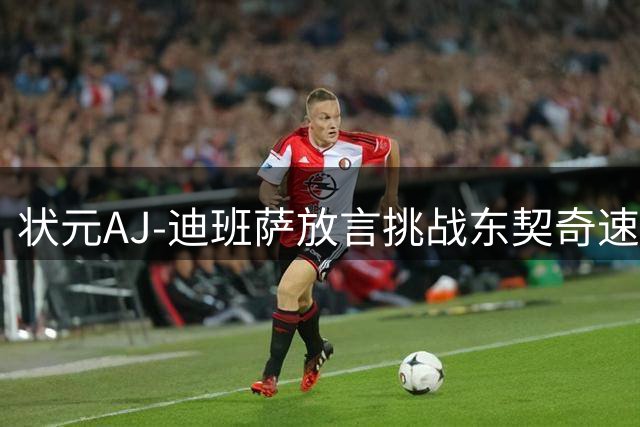 状元AJ-迪班萨放言挑战东契奇速度引热议