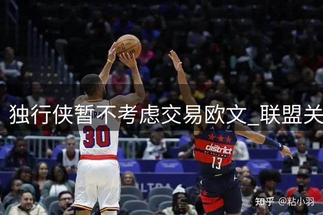 独行侠暂不考虑交易欧文 联盟关注其后续态度变化
