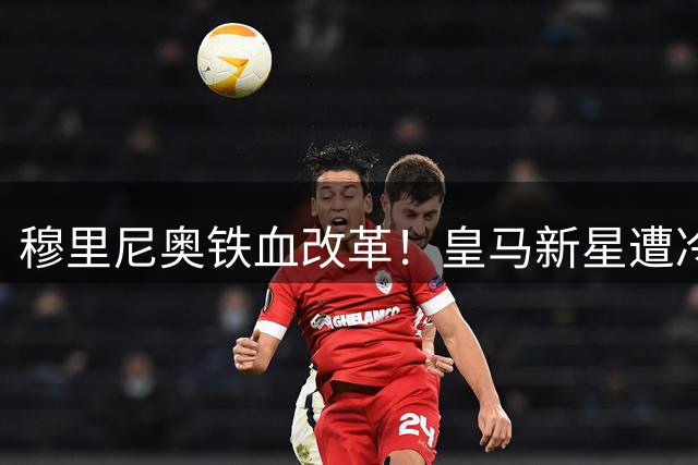 穆里尼奥铁血改革！皇马新星遭冷落 罗马展开闪电挖角