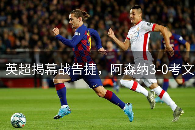 英超揭幕战告捷，阿森纳3‑0考文垂，措利斯两度策动被称关键先生