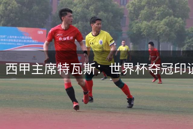 西甲主席特瓦斯：世界杯夺冠印证联赛全球领先地位