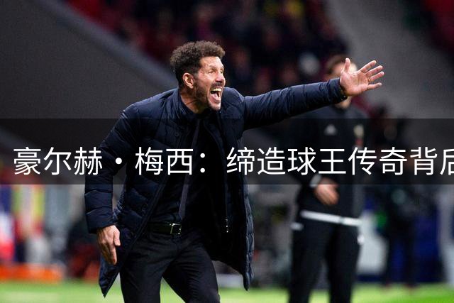 豪尔赫·梅西：缔造球王传奇背后的无名英雄