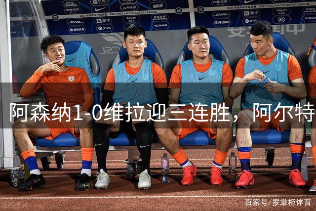 阿森纳1-0维拉迎三连胜，阿尔特塔执教250场创纪录